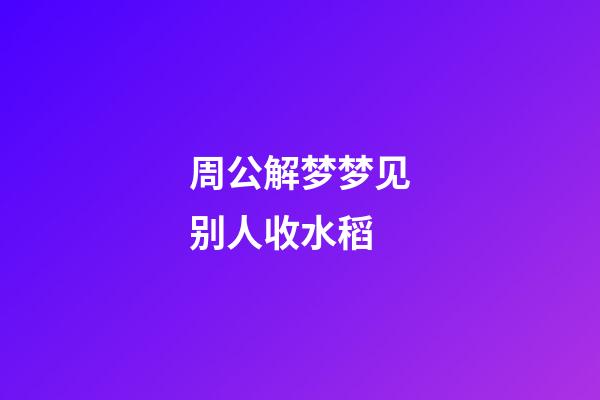 周公解梦梦见别人收水稻 (梦见别人收稻子)-第1张-观点-玄机派